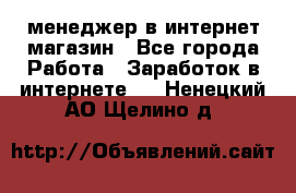 менеджер в интернет магазин - Все города Работа » Заработок в интернете   . Ненецкий АО,Щелино д.
